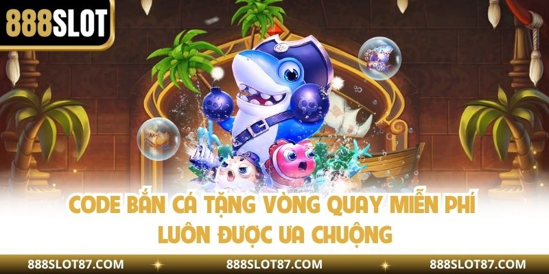 Code bắn cá tặng vòng quay miễn phí luôn được ưa chuộng
